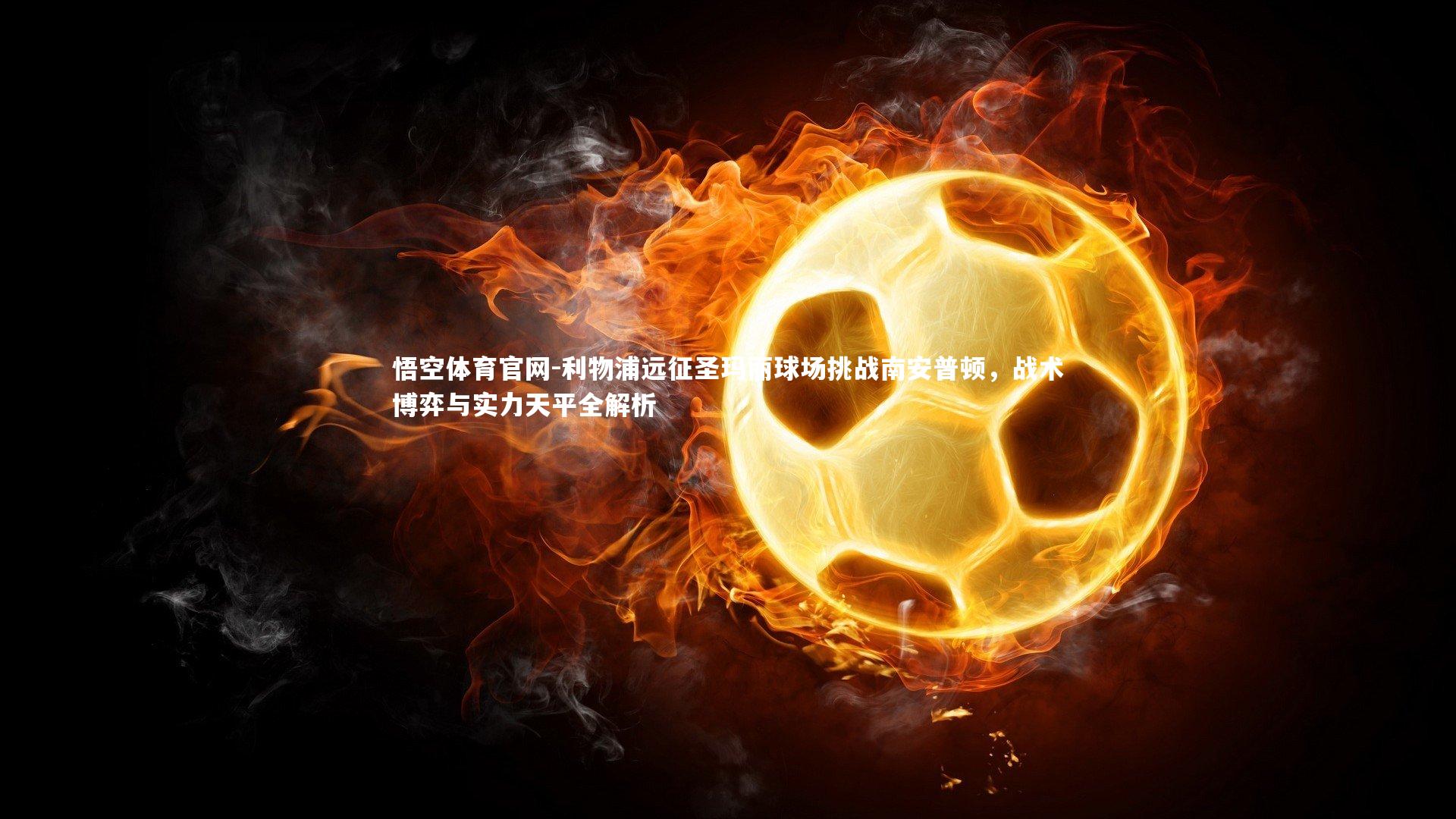 利物浦远征圣玛丽球场挑战南安普顿，战术博弈与实力天平全解析