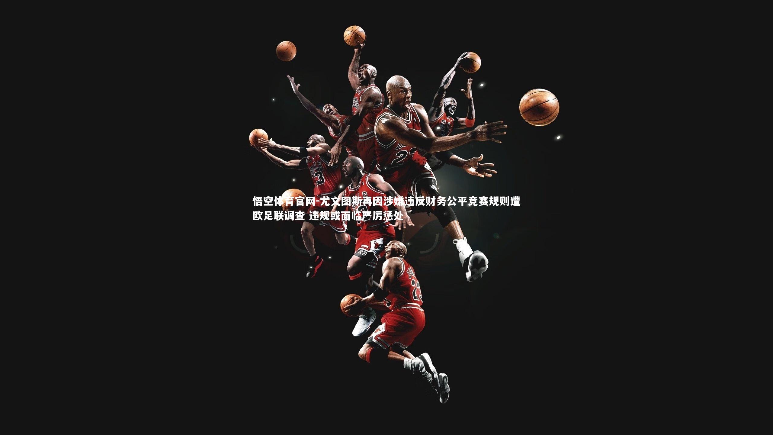 尤文图斯再因涉嫌违反财务公平竞赛规则遭欧足联调查 违规或面临严厉惩处