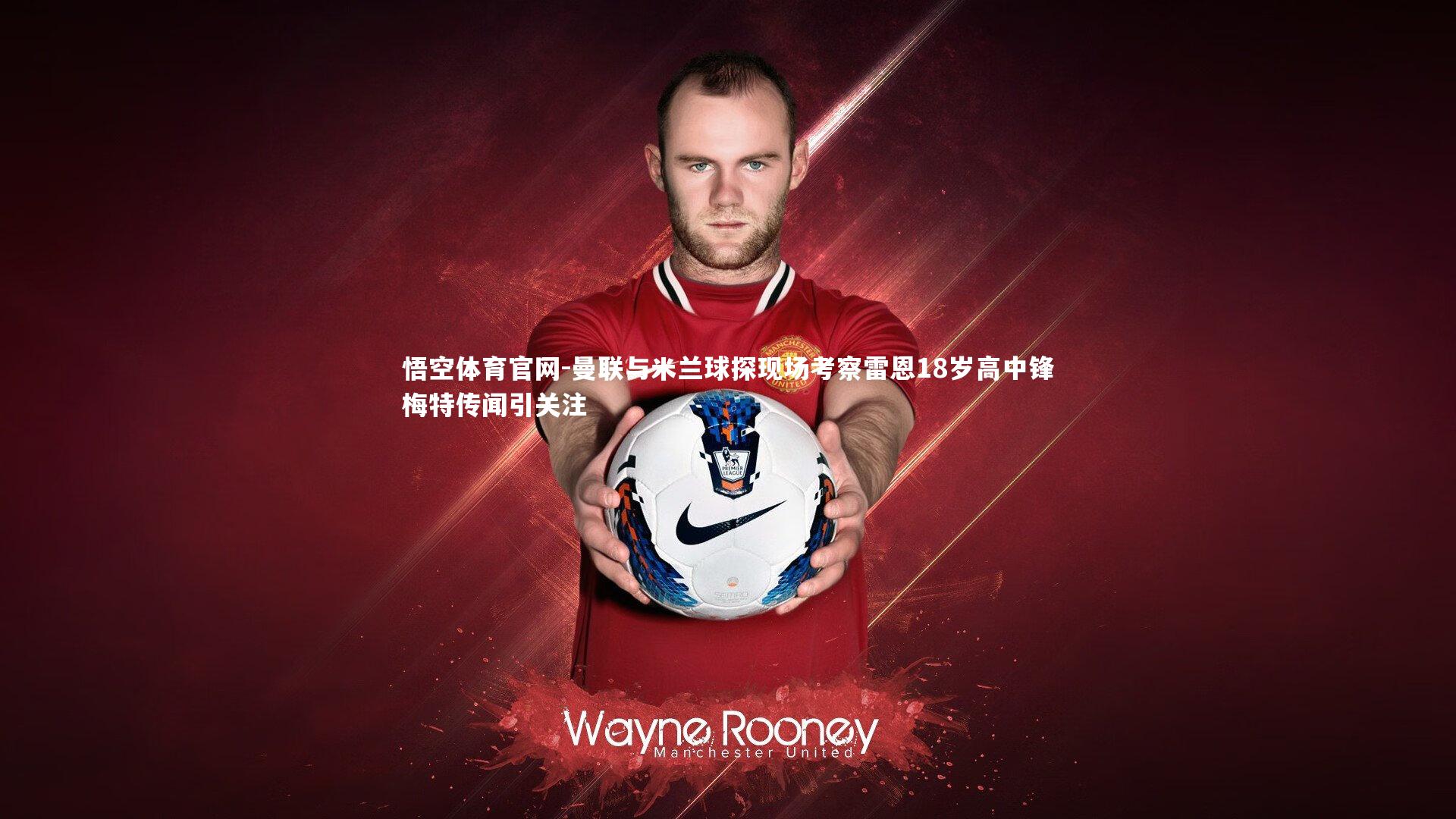 曼联与米兰球探现场考察雷恩18岁高中锋梅特传闻引关注