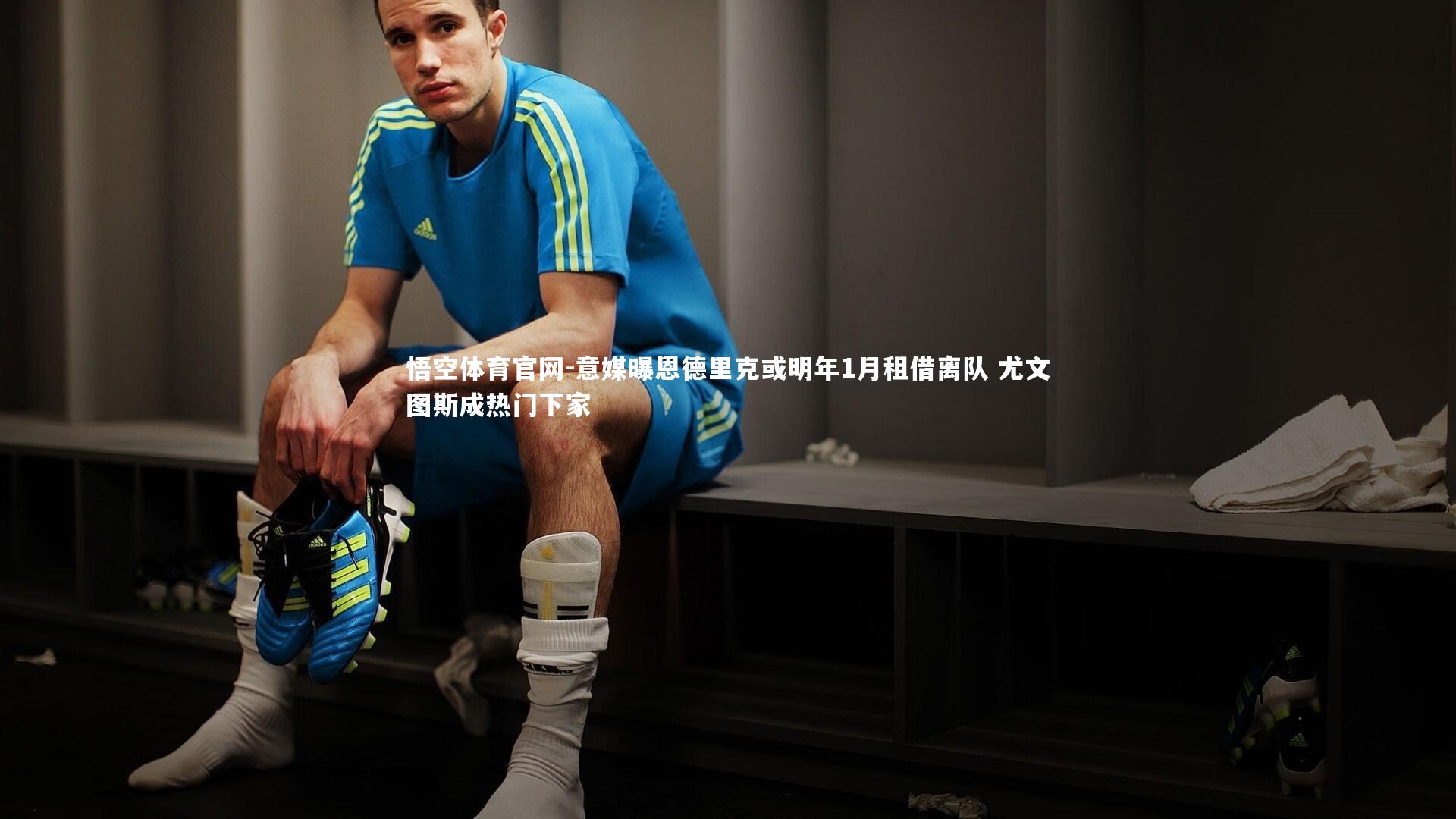意媒曝恩德里克或明年1月租借离队 尤文图斯成热门下家