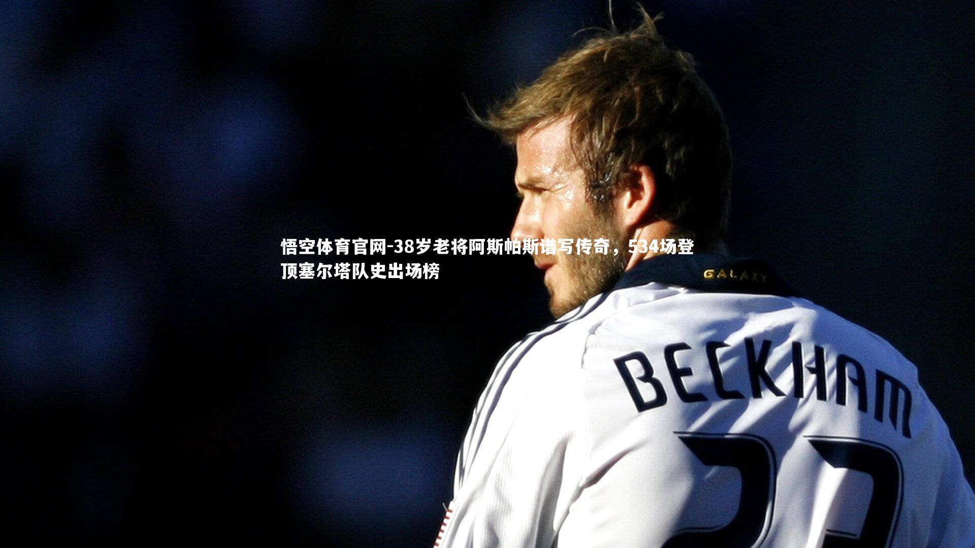 38岁老将阿斯帕斯谱写传奇，534场登顶塞尔塔队史出场榜