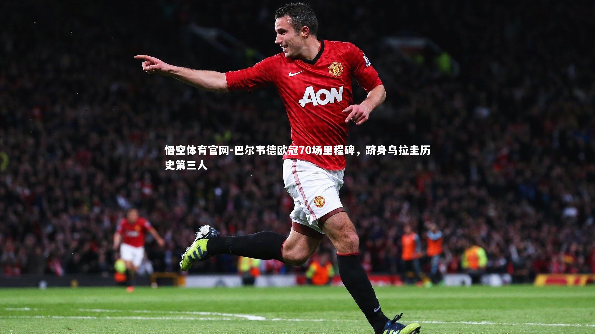巴尔韦德欧冠70场里程碑，跻身乌拉圭历史第三人