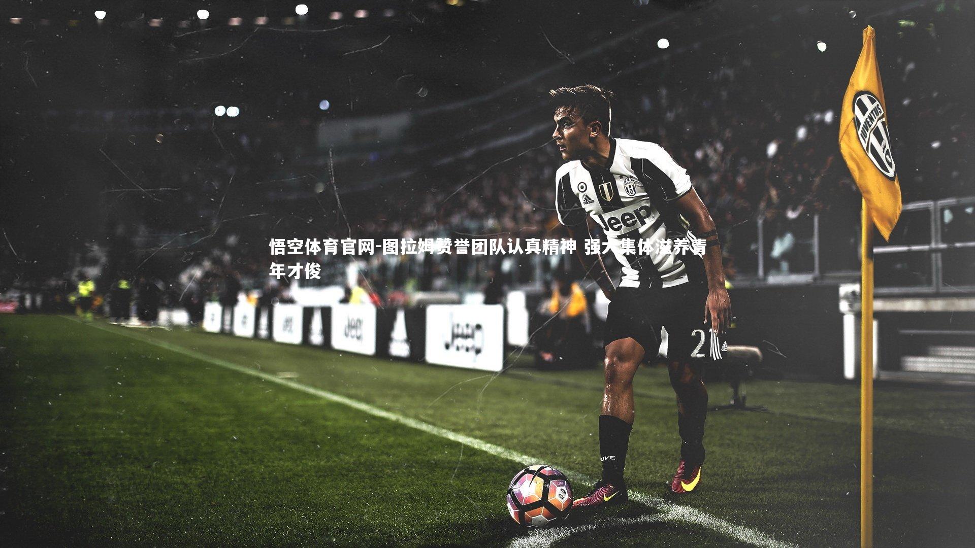 图拉姆赞誉团队认真精神 强大集体滋养青年才俊